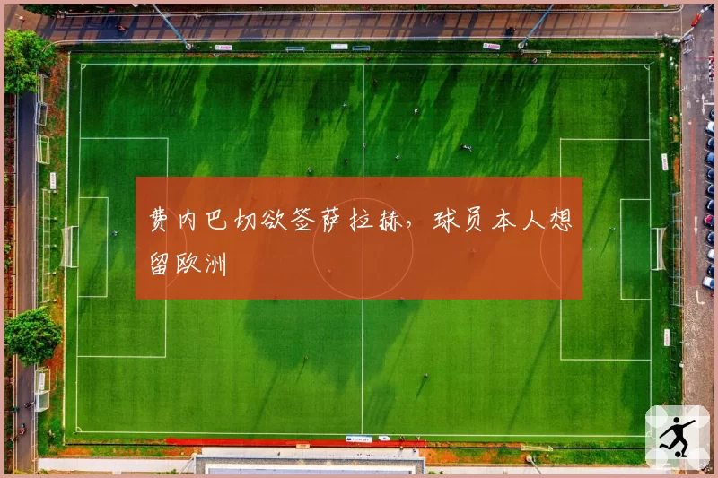 费内巴切欲签萨拉赫，球员本人想留欧洲