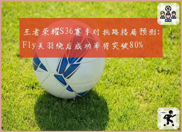 王者荣耀S36赛季对抗路格局预测：Fly关羽绕后成功率将突破80%