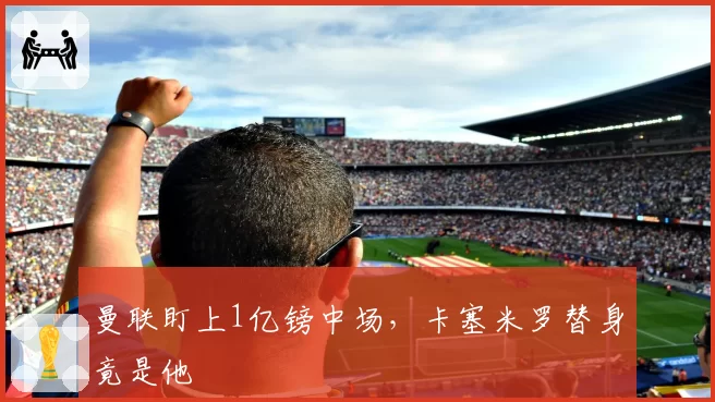 曼联盯上1亿镑中场，卡塞米罗替身竟是他