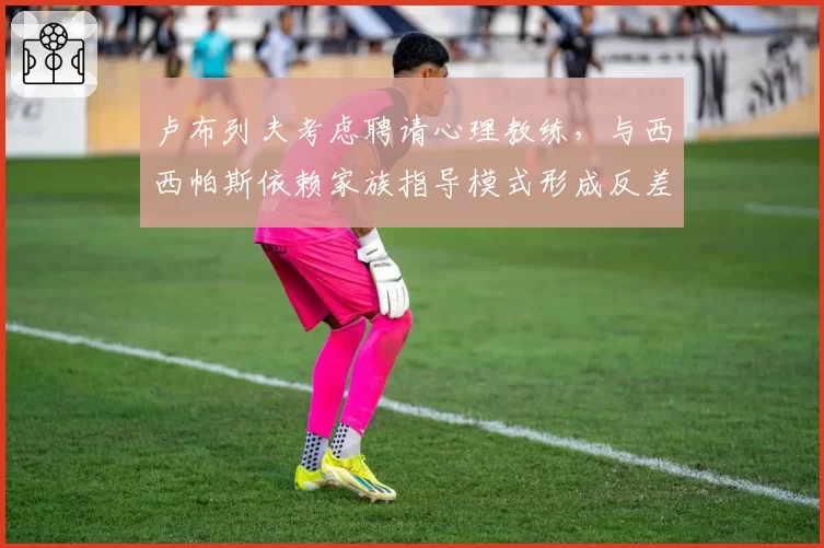 卢布列夫考虑聘请心理教练，与西西帕斯依赖家族指导模式形成反差