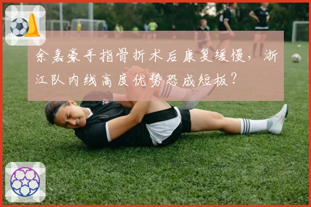 余嘉豪手指骨折术后康复缓慢，浙江队内线高度优势恐成短板？