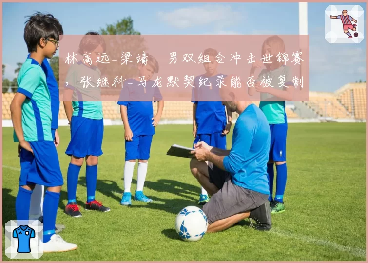 林高远_梁靖崑男双组合冲击世锦赛,张继科_马龙默契纪录能否被复制?