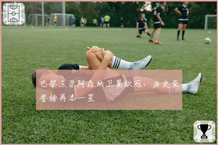 巴黎点杀阿森纳卫冕欧冠，历史荣誉榜再添一星