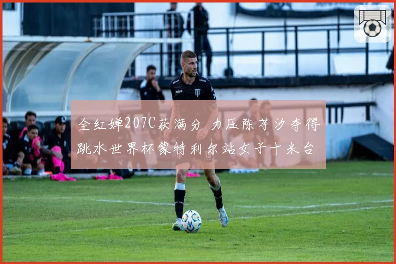全红婵207C获满分 力压陈芋汐夺得跳水世界杯蒙特利尔站女子十米台冠军