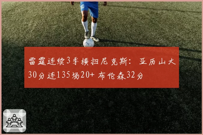 雷霆连续3季横扫尼克斯：亚历山大30分连135场20+ 布伦森32分