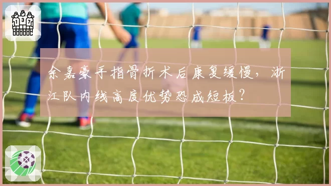 余嘉豪手指骨折术后康复缓慢，浙江队内线高度优势恐成短板？