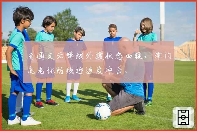 南通支云锋线外援状态回暖,津门虎老化防线迎速度冲击。