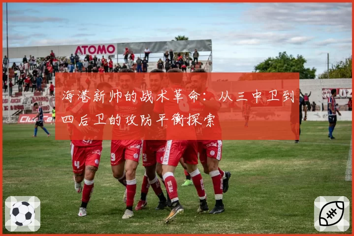 海港新帅的战术革命:从三中卫到四后卫的攻防平衡探索