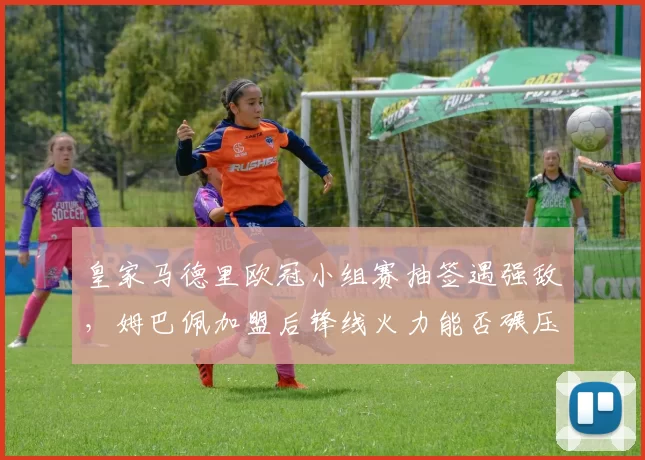 皇家马德里欧冠小组赛抽签遇强敌，姆巴佩加盟后锋线火力能否碾压拜仁？