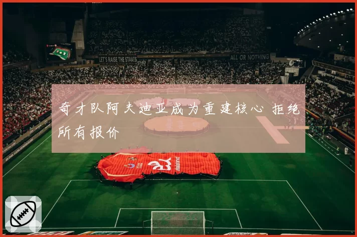 奇才队阿夫迪亚成为重建核心 拒绝所有报价