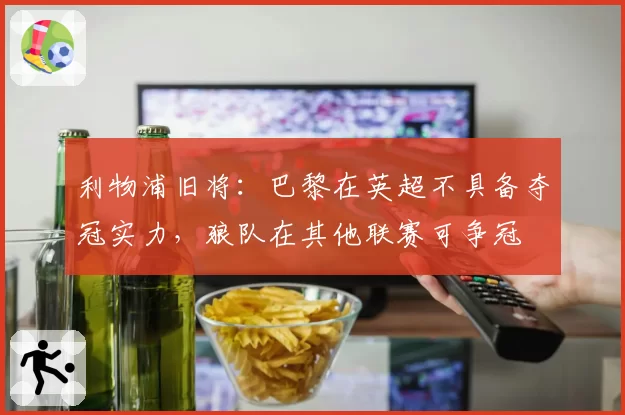 利物浦旧将:巴黎在英超不具备夺冠实力,狼队在其他联赛可争冠