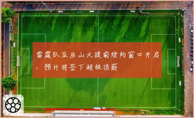 雷霆队亚历山大提前续约窗口开启,预计将签下超级顶薪