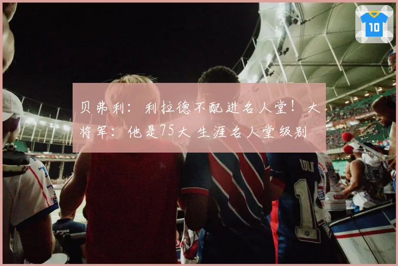 贝弗利:利拉德不配进名人堂!大将军:他是75大 生涯名人堂级别