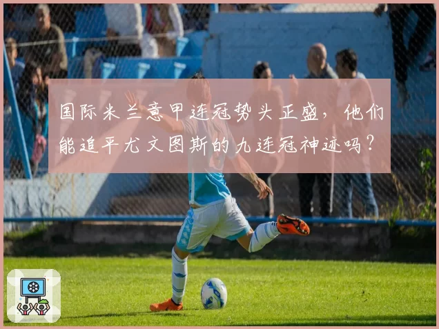 国际米兰意甲连冠势头正盛，他们能追平尤文图斯的九连冠神迹吗？